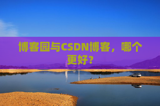 博客园与CSDN博客，哪个更好？