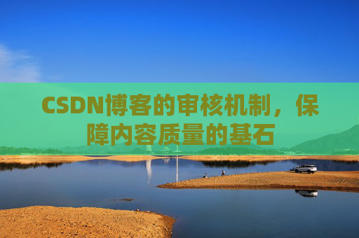CSDN博客的审核机制，保障内容质量的基石